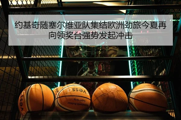 约基奇随塞尔维亚队集结欧洲劲旅今夏再向领奖台强势发起冲击