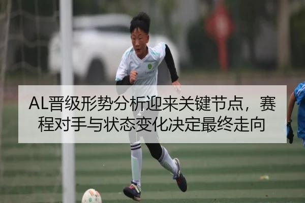 AL晋级形势分析迎来关键节点，赛程对手与状态变化决定最终走向 | huya